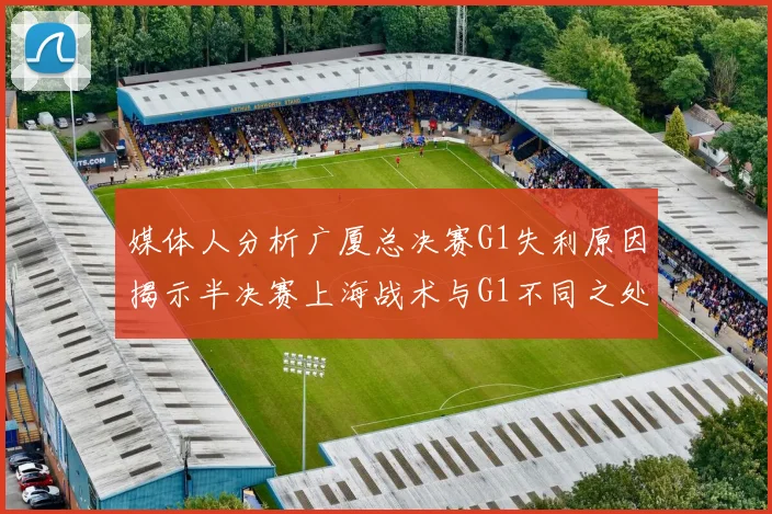 媒体人分析广厦总决赛G1失利原因揭示半决赛上海战术与G1不同之处