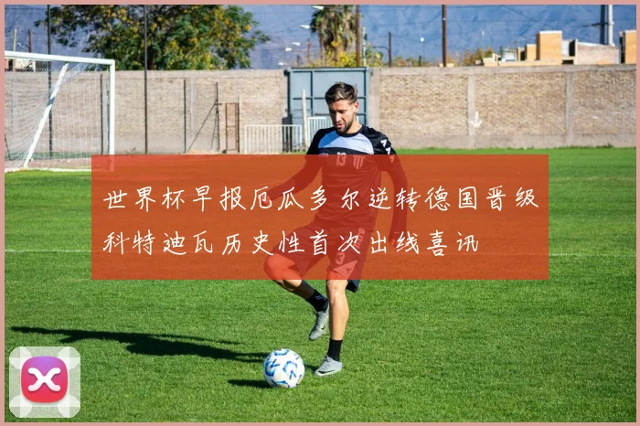 世界杯早报厄瓜多尔逆转德国晋级科特迪瓦历史性首次出线喜讯