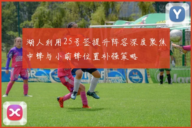 湖人利用25号签提升阵容深度聚焦中锋与小前锋位置补强策略