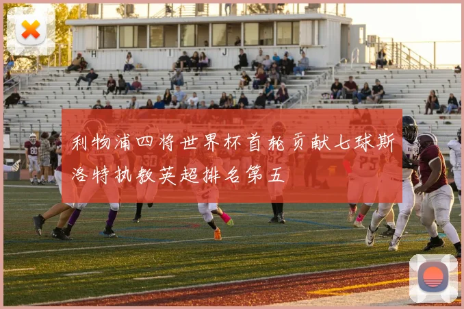 利物浦四将世界杯首轮贡献七球斯洛特执教英超排名第五