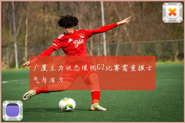 广厦主力状态堪忧G2比赛需重振士气与活力