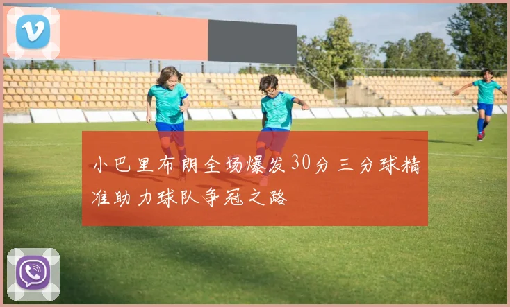 小巴里布朗全场爆发30分三分球精准助力球队争冠之路