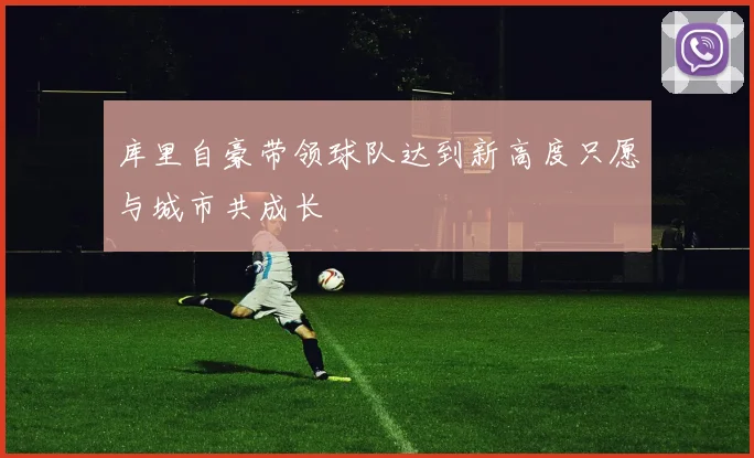 库里自豪带领球队达到新高度只愿与城市共成长