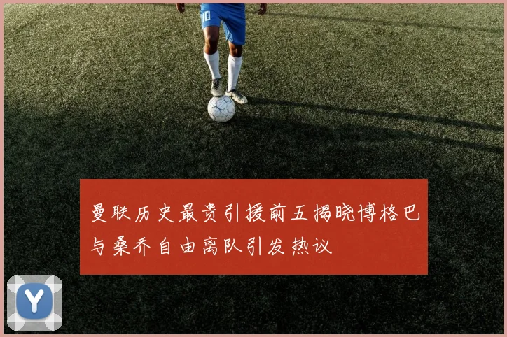 曼联历史最贵引援前五揭晓博格巴与桑乔自由离队引发热议