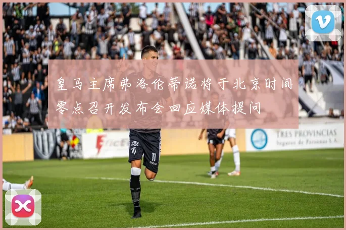 皇马主席弗洛伦蒂诺将于北京时间零点召开发布会回应媒体提问