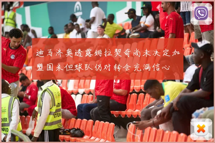 迪马济奥透露姆拉契奇尚未决定加盟国米但球队仍对转会充满信心