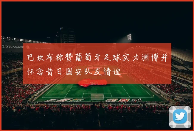 巴坎布称赞葡萄牙足球实力渊博并怀念昔日国安队友情谊