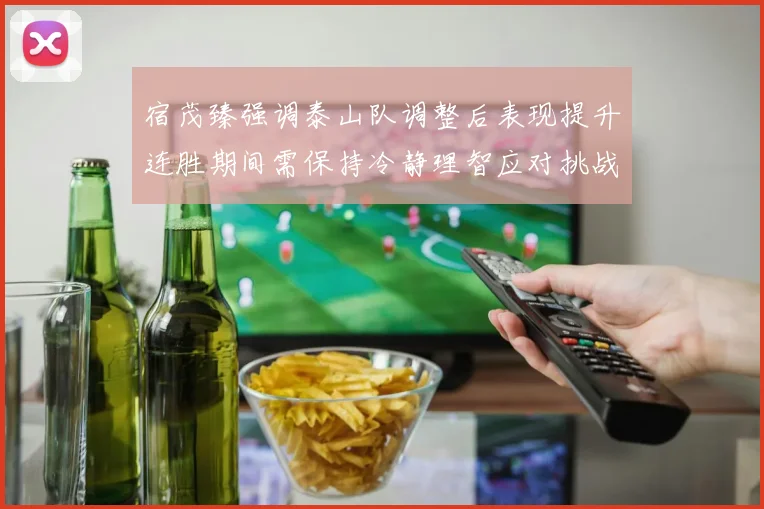宿茂臻强调泰山队调整后表现提升连胜期间需保持冷静理智应对挑战