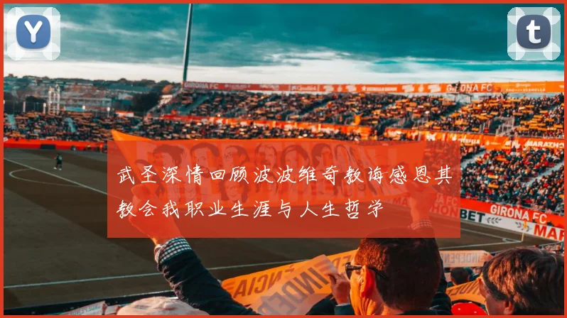 武圣深情回顾波波维奇教诲感恩其教会我职业生涯与人生哲学