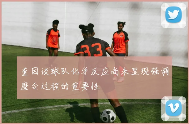 奎因谈球队化学反应尚未显现强调磨合过程的重要性