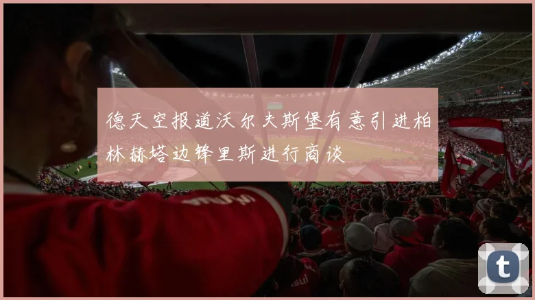 德天空报道沃尔夫斯堡有意引进柏林赫塔边锋里斯进行商谈