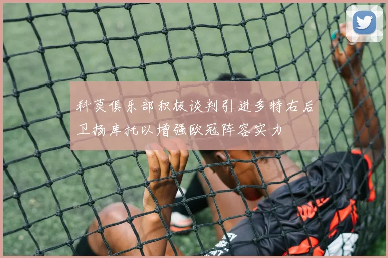 科莫俱乐部积极谈判引进多特右后卫扬库托以增强欧冠阵容实力