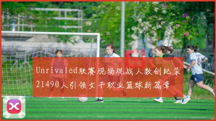 Unrivaled联赛现场观战人数创纪录21490人引领女子职业篮球新篇章