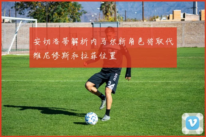 安切洛蒂解析内马尔新角色将取代维尼修斯和拉菲位置