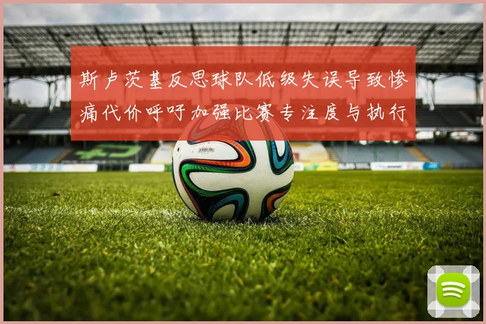 斯卢茨基反思球队低级失误导致惨痛代价呼吁加强比赛专注度与执行力
