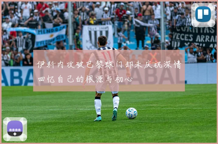 伊科内攻破巴黎球门却未庆祝深情回忆自己的根源与初心