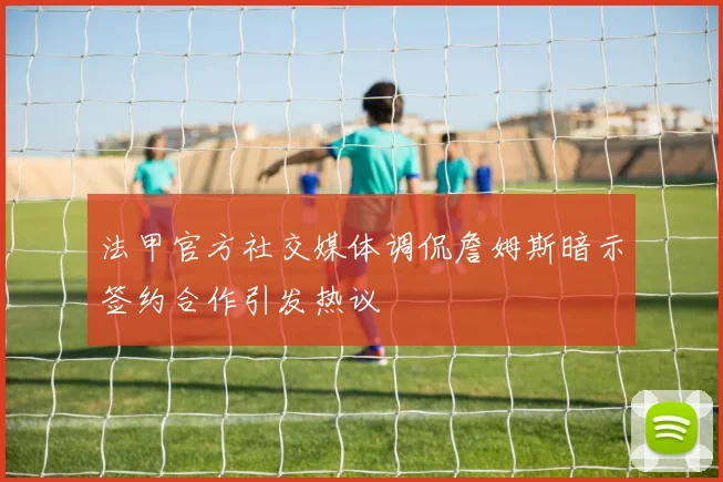 法甲官方社交媒体调侃詹姆斯暗示签约合作引发热议