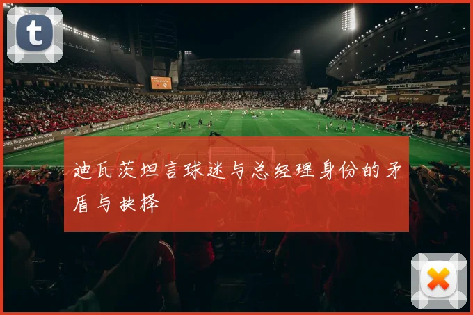 迪瓦茨坦言球迷与总经理身份的矛盾与抉择