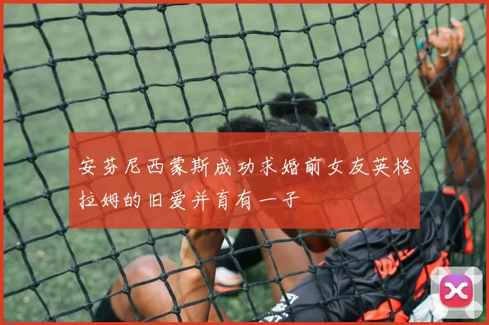 安芬尼西蒙斯成功求婚前女友英格拉姆的旧爱并育有一子