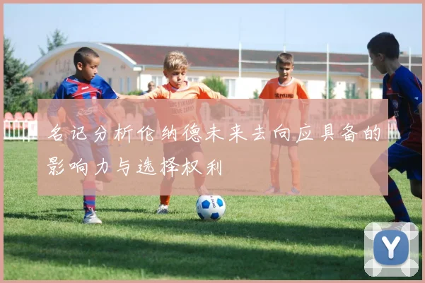 名记分析伦纳德未来去向应具备的影响力与选择权利