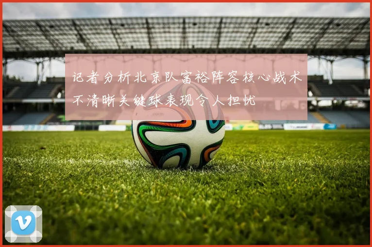 记者分析北京队富裕阵容核心战术不清晰关键球表现令人担忧