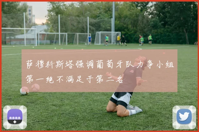 萨穆科斯塔强调葡萄牙队力争小组第一绝不满足于第二名