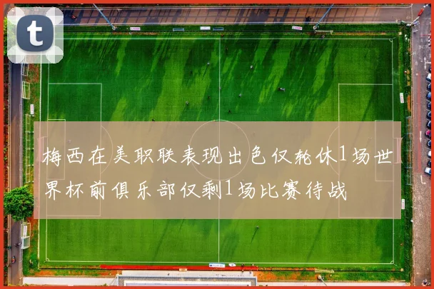 梅西在美职联表现出色仅轮休1场世界杯前俱乐部仅剩1场比赛待战