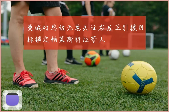 曼城对恩佐无意关注右后卫引援目标锁定帕莱斯特拉等人