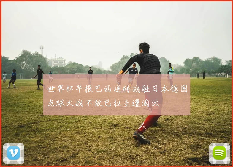 世界杯早报巴西逆转战胜日本德国点球大战不敌巴拉圭遭淘汰