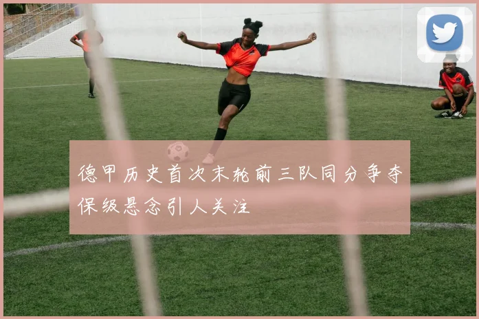 德甲历史首次末轮前三队同分争夺保级悬念引人关注