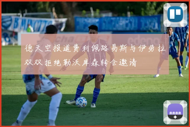 德天空报道费利佩路易斯与伊劳拉双双拒绝勒沃库森转会邀请