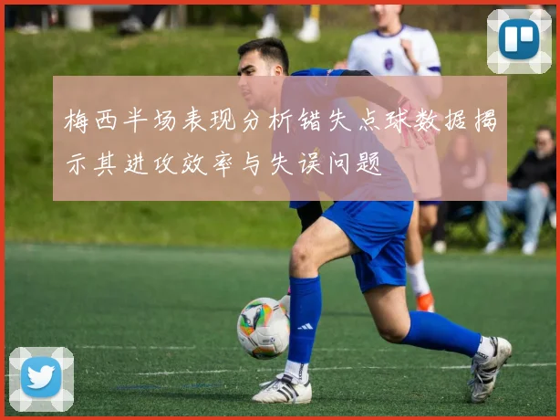 梅西半场表现分析错失点球数据揭示其进攻效率与失误问题