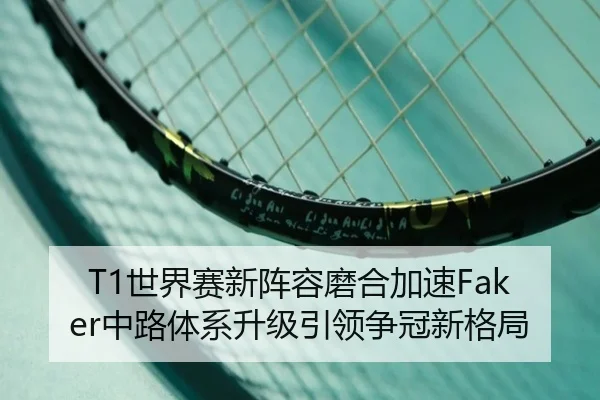 T1世界赛新阵容磨合加速Faker中路体系升级引领争冠新格局 | yabo